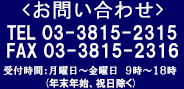 お問い合わせ先TEL03‐3815‐2315FAX03‐3815-2316受付時間：月曜日～金曜日　9時～18時(年末年始、祝日除く)